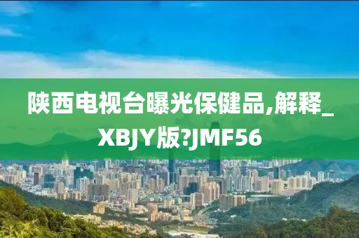 陕西电视台曝光保健品,解释_XBJY版?JMF56