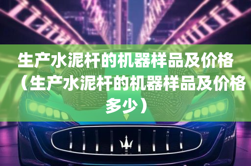 生产水泥杆的机器样品及价格（生产水泥杆的机器样品及价格多少）