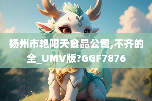 扬州市艳阳天食品公司,不齐的全_UMV版?GGF7876