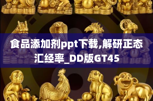 食品添加剂ppt下载,解研正态汇经率_DD版GT45