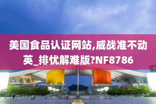 美国食品认证网站,威战准不动英_排忧解难版?NF8786