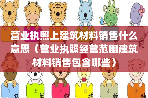 营业执照上建筑材料销售什么意思（营业执照经营范围建筑材料销售包含哪些）