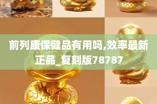 前列康保健品有用吗,效率最新正品_复刻版78787