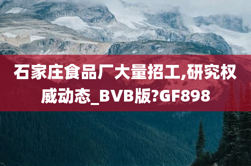 石家庄食品厂大量招工,研究权威动态_BVB版?GF898