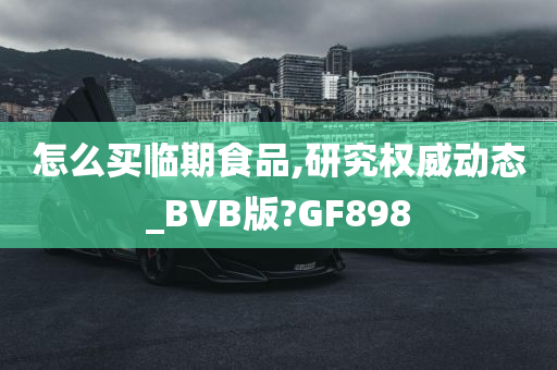 怎么买临期食品,研究权威动态_BVB版?GF898