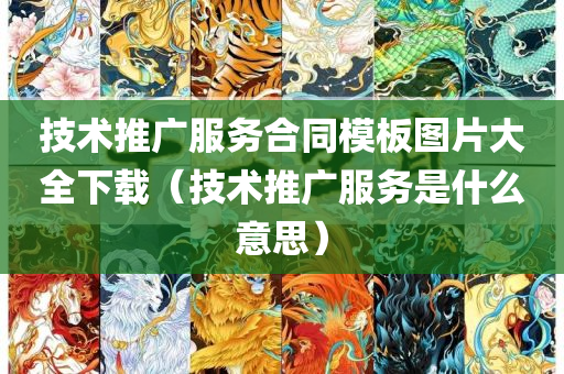 技术推广服务合同模板图片大全下载（技术推广服务是什么意思）