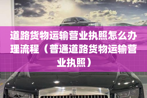 道路货物运输营业执照怎么办理流程（普通道路货物运输营业执照）