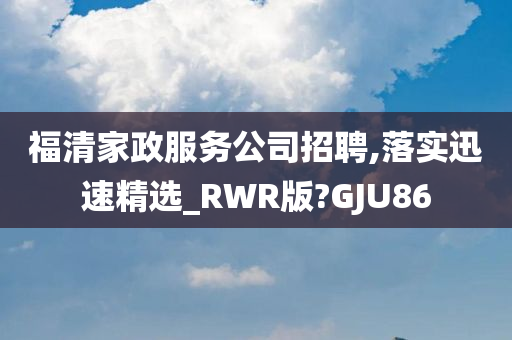 福清家政服务公司招聘,落实迅速精选_RWR版?GJU86