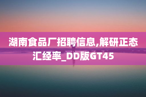 湖南食品厂招聘信息,解研正态汇经率_DD版GT45